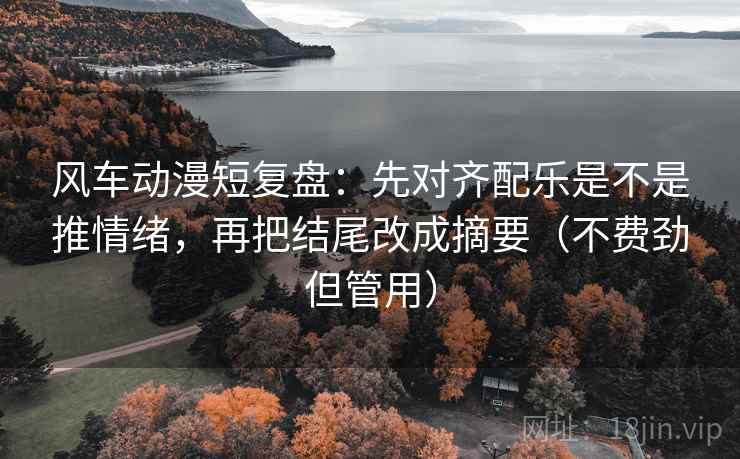 风车动漫短复盘：先对齐配乐是不是推情绪，再把结尾改成摘要（不费劲但管用）