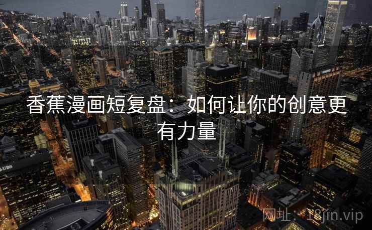 香蕉漫画短复盘：如何让你的创意更有力量
