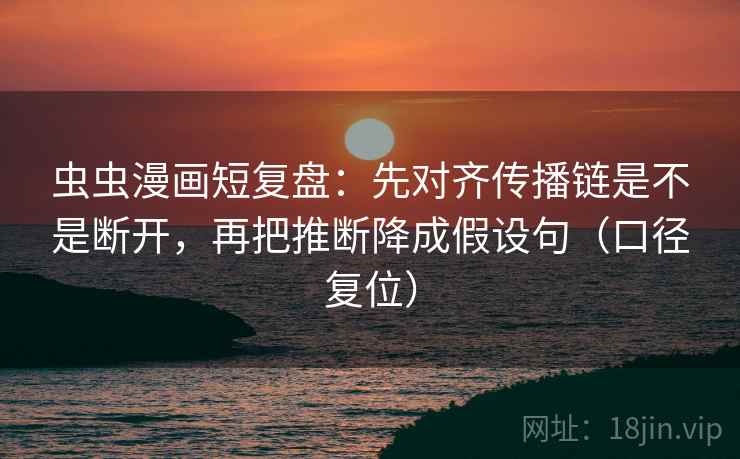 虫虫漫画短复盘：先对齐传播链是不是断开，再把推断降成假设句（口径复位）