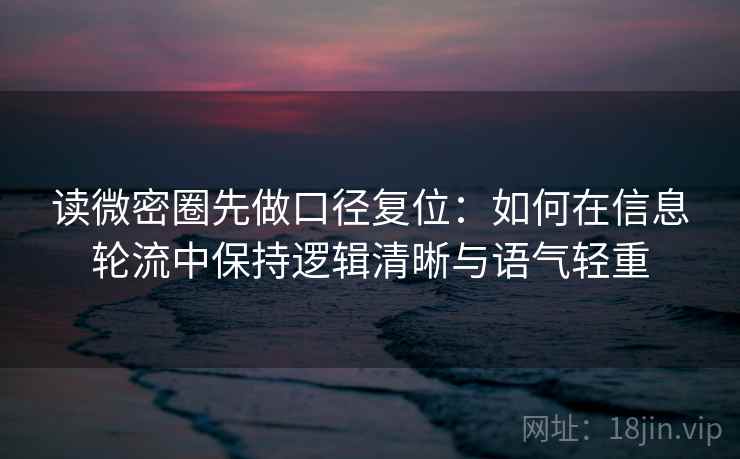 读微密圈先做口径复位：如何在信息轮流中保持逻辑清晰与语气轻重