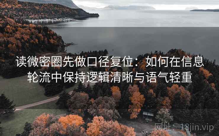读微密圈先做口径复位：如何在信息轮流中保持逻辑清晰与语气轻重