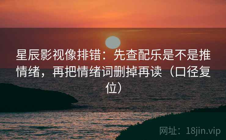 星辰影视像排错：先查配乐是不是推情绪，再把情绪词删掉再读（口径复位）