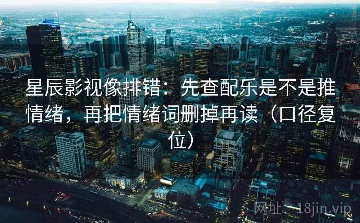 星辰影视像排错：先查配乐是不是推情绪，再把情绪词删掉再读（口径复位）