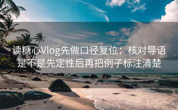 读糖心Vlog先做口径复位：核对导语是不是先定性后再把例子标注清楚