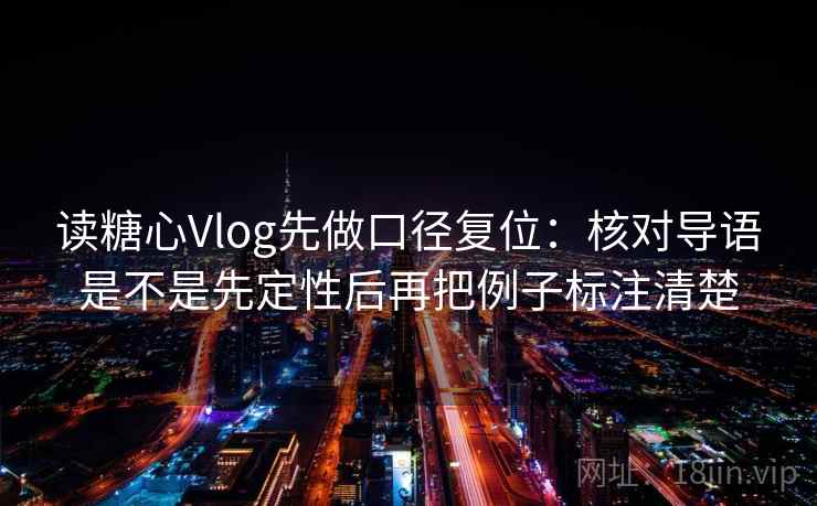 读糖心Vlog先做口径复位：核对导语是不是先定性后再把例子标注清楚