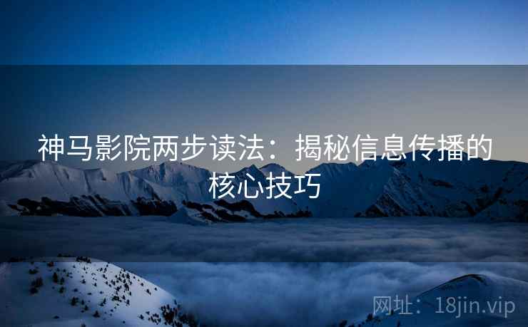 神马影院两步读法：揭秘信息传播的核心技巧