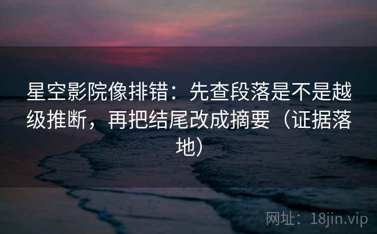 星空影院像排错：先查段落是不是越级推断，再把结尾改成摘要（证据落地）