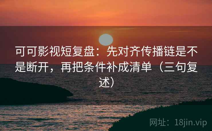 可可影视短复盘：先对齐传播链是不是断开，再把条件补成清单（三句复述）