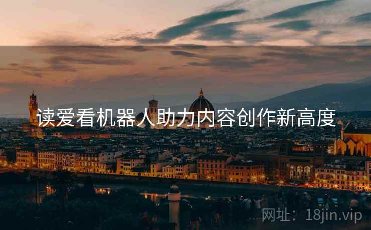 读爱看机器人助力内容创作新高度