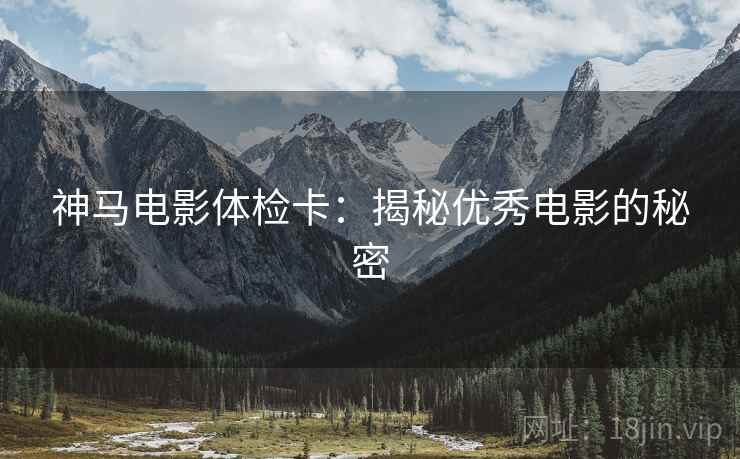 神马电影体检卡:揭秘优秀电影的秘密 神马电影体检卡:揭秘优秀电影的秘密