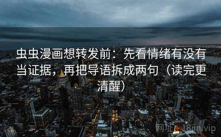 虫虫漫画想转发前：先看情绪有没有当证据，再把导语拆成两句（读完更清醒）