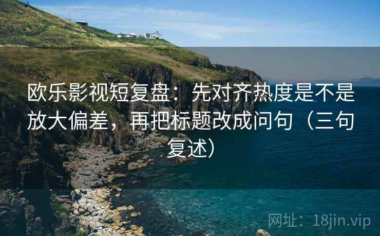 欧乐影视短复盘：先对齐热度是不是放大偏差，再把标题改成问句（三句复述）