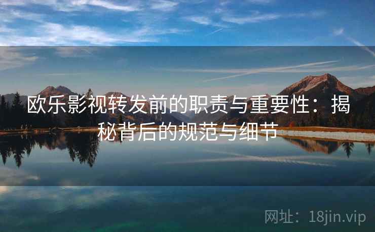 欧乐影视转发前的职责与重要性：揭秘背后的规范与细节