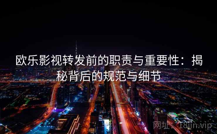 欧乐影视转发前的职责与重要性：揭秘背后的规范与细节