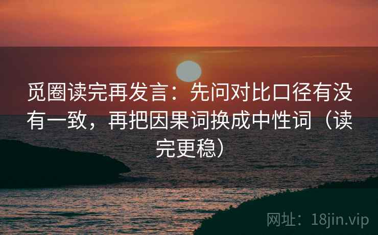 觅圈读完再发言：先问对比口径有没有一致，再把因果词换成中性词（读完更稳）