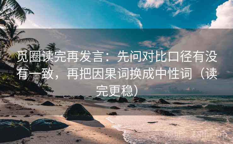 觅圈读完再发言：先问对比口径有没有一致，再把因果词换成中性词（读完更稳）