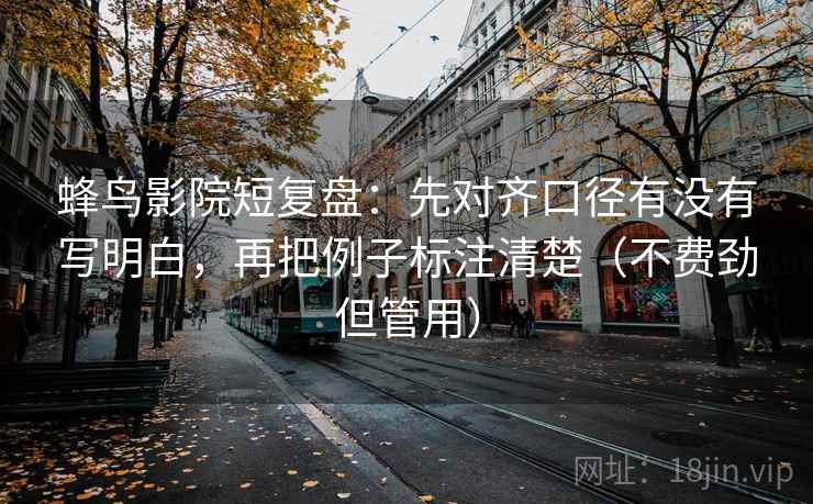 蜂鸟影院短复盘：先对齐口径有没有写明白，再把例子标注清楚（不费劲但管用）