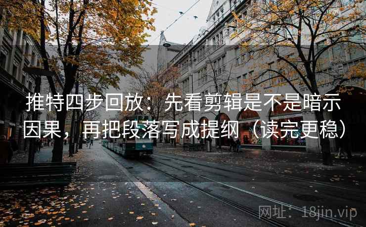 推特四步回放：先看剪辑是不是暗示因果，再把段落写成提纲（读完更稳）