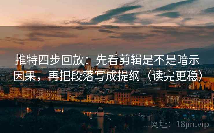 推特四步回放：先看剪辑是不是暗示因果，再把段落写成提纲（读完更稳）