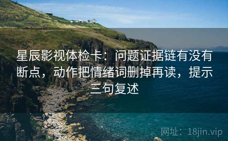 星辰影视体检卡：问题证据链有没有断点，动作把情绪词删掉再读，提示三句复述