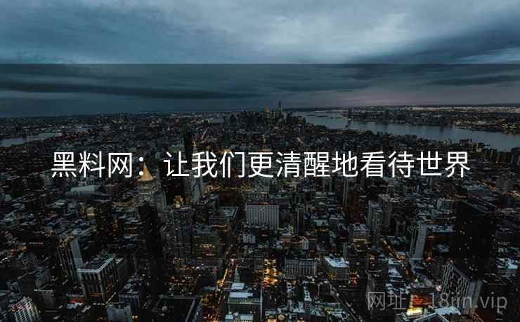 黑料网：让我们更清醒地看待世界