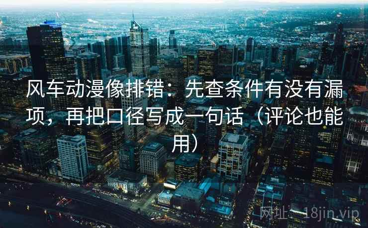 风车动漫像排错:先查条件有没有漏项,再把口径写成一句话(评论也能用) 风车动漫像排错:先查条件有没有漏项,再把口径写成一句话(评论也能用)