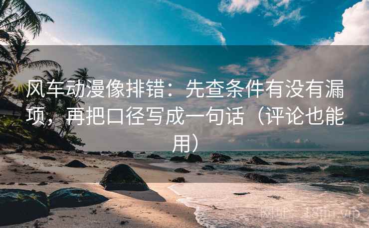 风车动漫像排错:先查条件有没有漏项,再把口径写成一句话(评论也能用) 风车动漫像排错:先查条件有没有漏项,再把口径写成一句话(评论也能用)