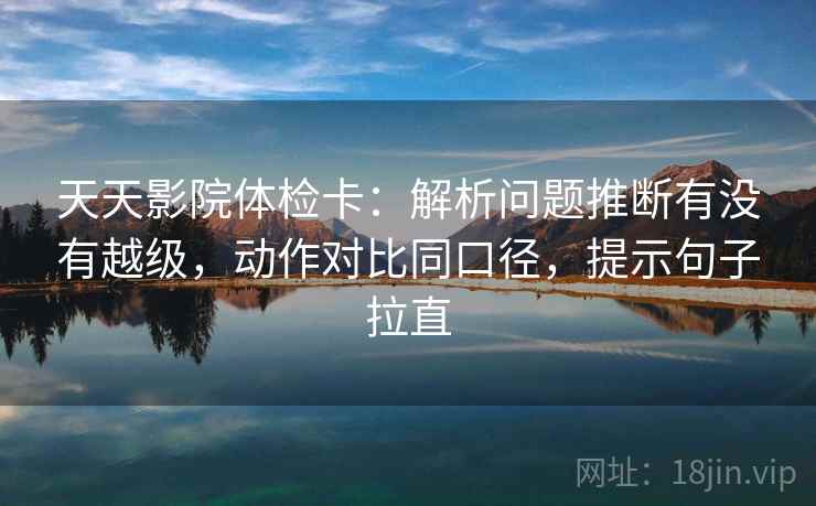 天天影院体检卡：解析问题推断有没有越级，动作对比同口径，提示句子拉直
