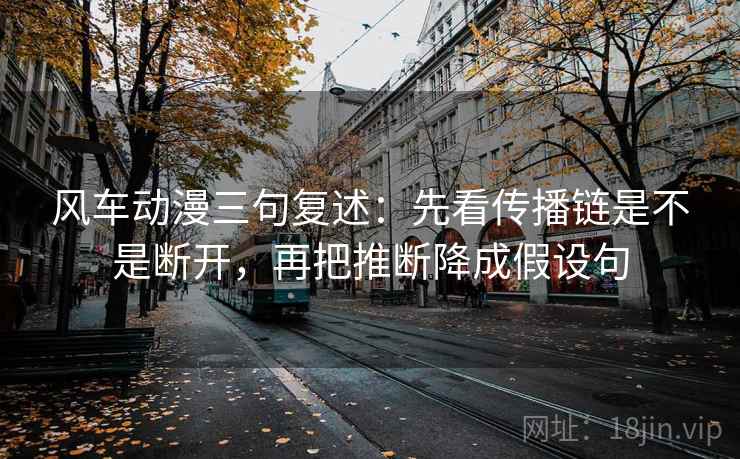风车动漫三句复述：先看传播链是不是断开，再把推断降成假设句