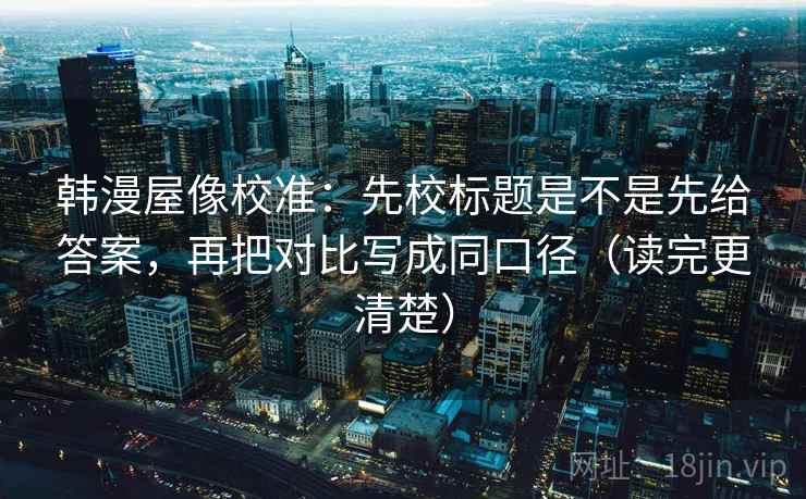 韩漫屋像校准：先校标题是不是先给答案，再把对比写成同口径（读完更清楚）