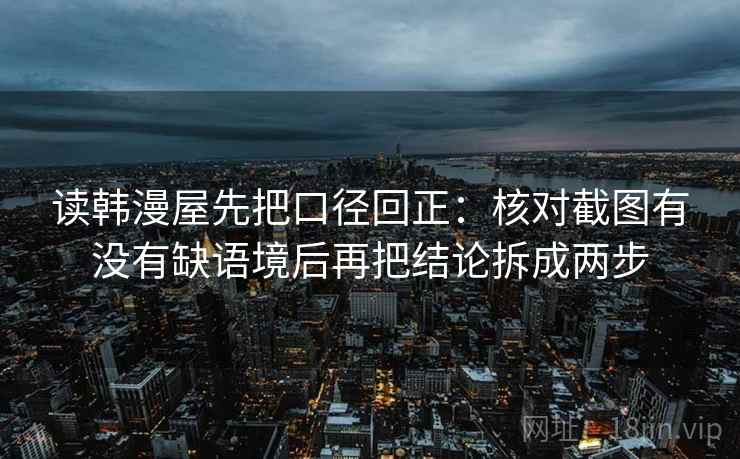 读韩漫屋先把口径回正：核对截图有没有缺语境后再把结论拆成两步