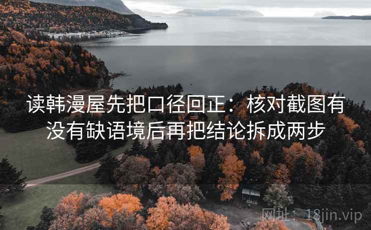 读韩漫屋先把口径回正：核对截图有没有缺语境后再把结论拆成两步