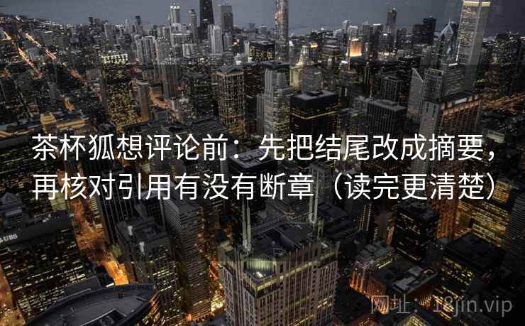 茶杯狐想评论前：先把结尾改成摘要，再核对引用有没有断章（读完更清楚）