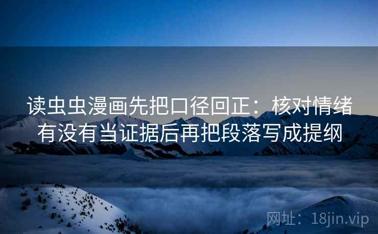 读虫虫漫画先把口径回正：核对情绪有没有当证据后再把段落写成提纲