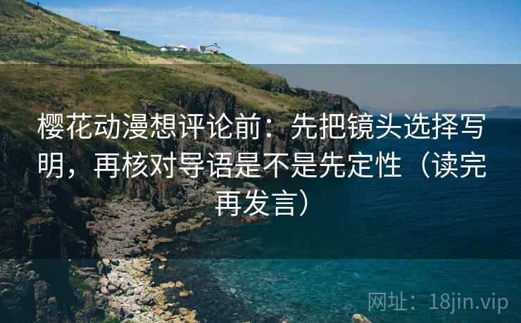 樱花动漫想评论前：先把镜头选择写明，再核对导语是不是先定性（读完再发言）
