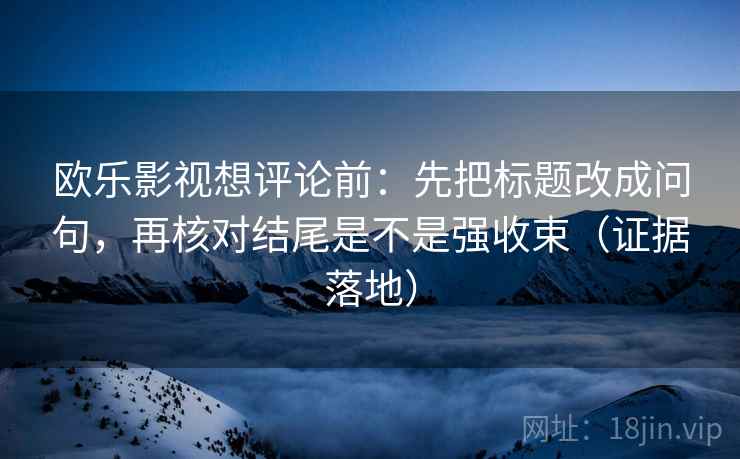 欧乐影视想评论前：先把标题改成问句，再核对结尾是不是强收束（证据落地）