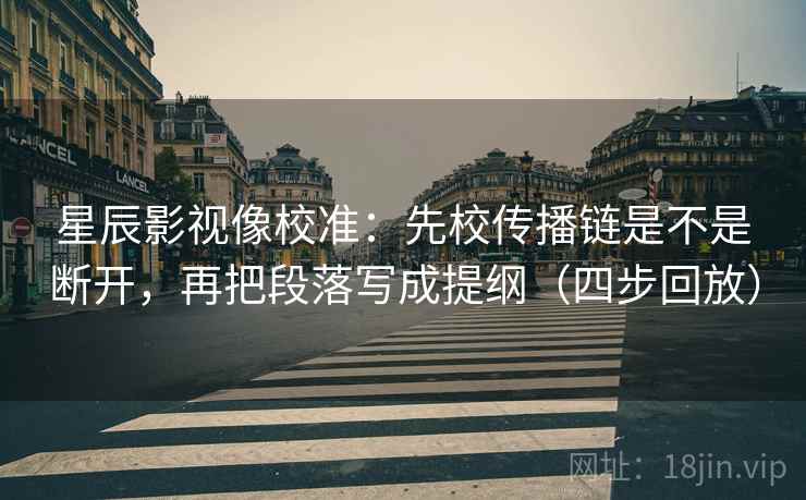 星辰影视像校准：先校传播链是不是断开，再把段落写成提纲（四步回放）