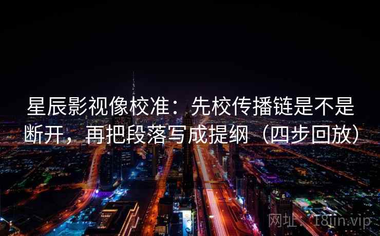 星辰影视像校准：先校传播链是不是断开，再把段落写成提纲（四步回放）