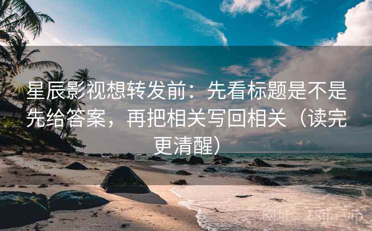 星辰影视想转发前：先看标题是不是先给答案，再把相关写回相关（读完更清醒）