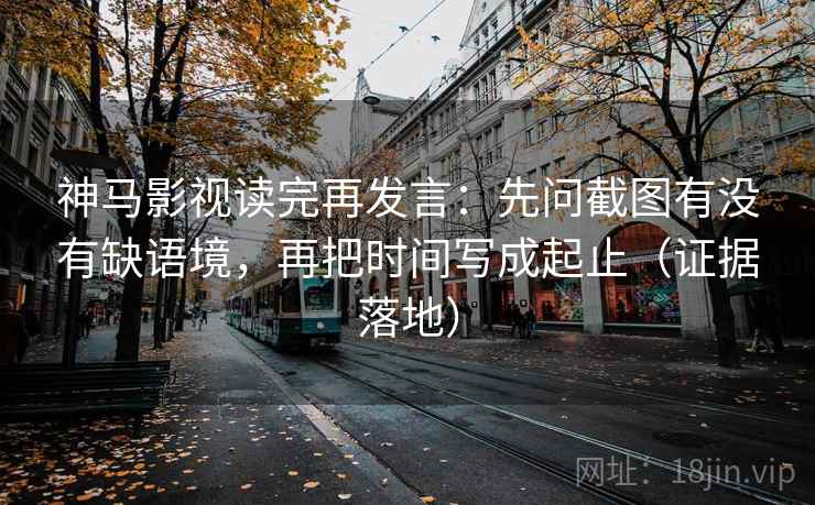神马影视读完再发言：先问截图有没有缺语境，再把时间写成起止（证据落地）