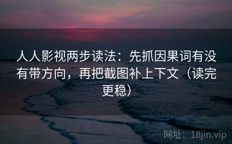 人人影视两步读法：先抓因果词有没有带方向，再把截图补上下文（读完更稳）