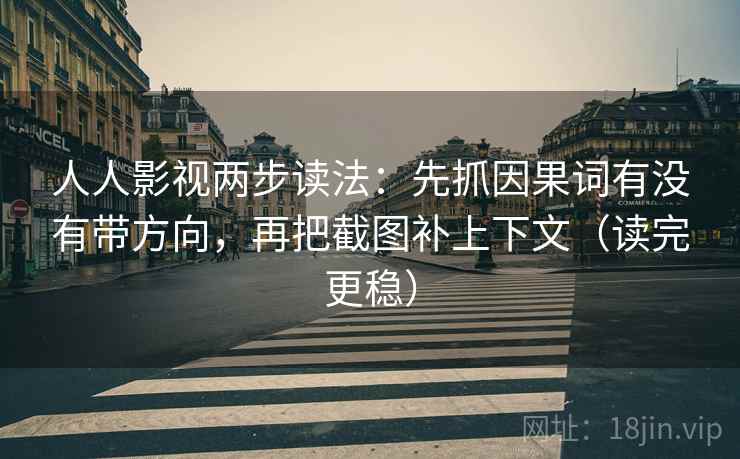 人人影视两步读法：先抓因果词有没有带方向，再把截图补上下文（读完更稳）