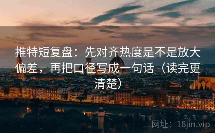 推特短复盘：先对齐热度是不是放大偏差，再把口径写成一句话（读完更清楚）