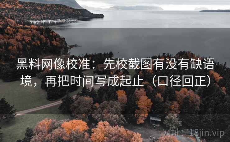 黑料网像校准：先校截图有没有缺语境，再把时间写成起止（口径回正）