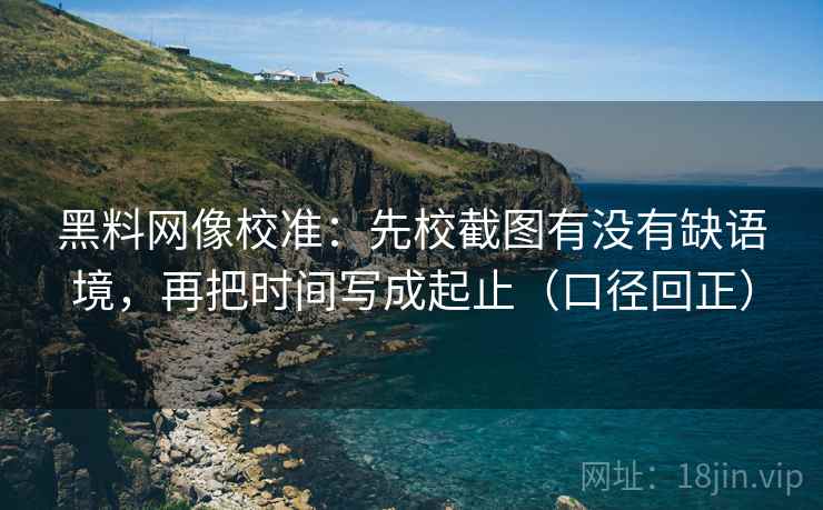 黑料网像校准：先校截图有没有缺语境，再把时间写成起止（口径回正）
