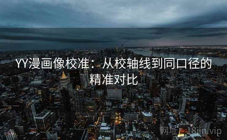 YY漫画像校准：从校轴线到同口径的精准对比