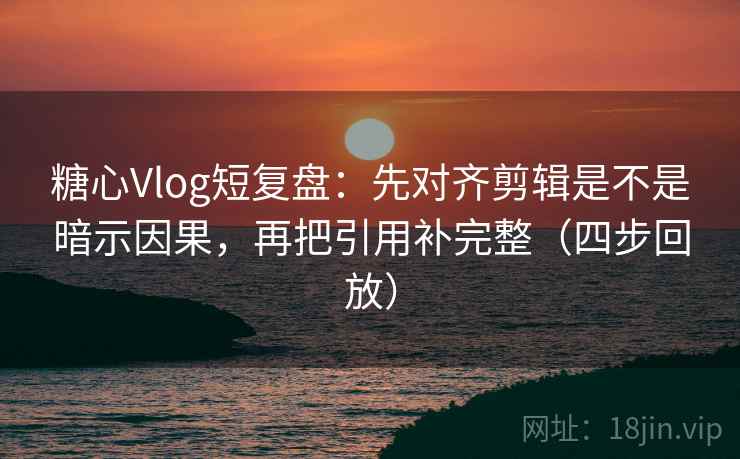 糖心Vlog短复盘：先对齐剪辑是不是暗示因果，再把引用补完整（四步回放）