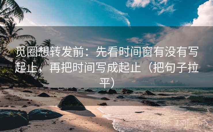觅圈想转发前：先看时间窗有没有写起止，再把时间写成起止（把句子拉平）