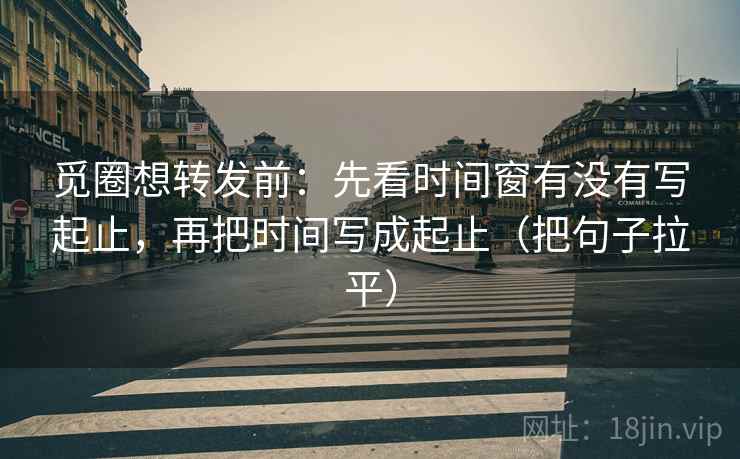 觅圈想转发前：先看时间窗有没有写起止，再把时间写成起止（把句子拉平）