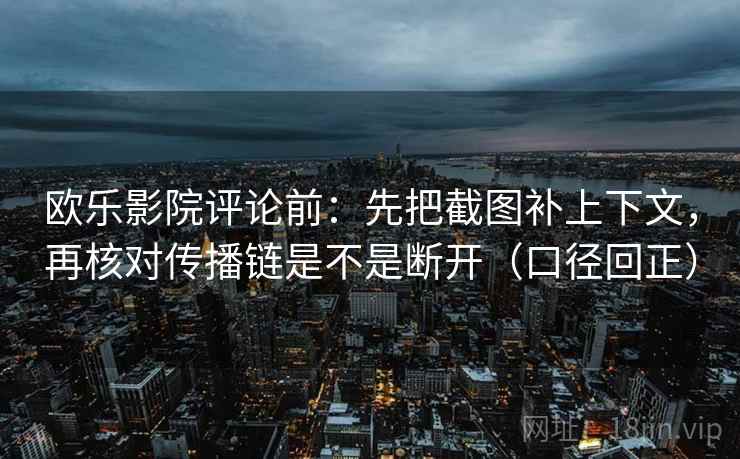 欧乐影院评论前：先把截图补上下文，再核对传播链是不是断开（口径回正）